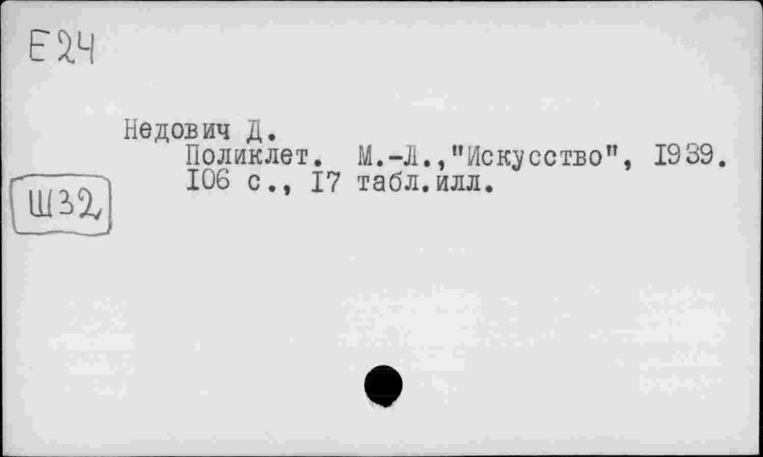 ﻿EW
um
Недов ич Д.
Поликлет. М.-Л.,"Искусство”, 106 с., 17 табл.илл.
1939.